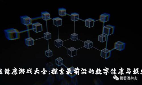 区块链健康游戏大全：探索最前沿的数字健康与娱乐结合