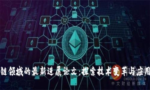 区块链领域的最新进展论文：探索技术变革与应用案例