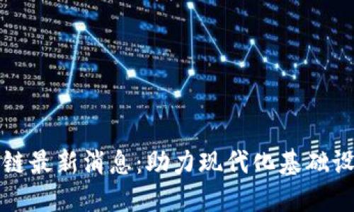 基建区块链最新消息：助力现代化基础设施的未来