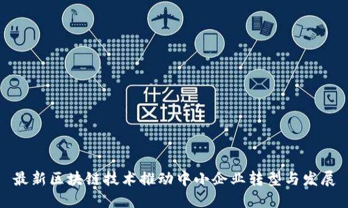 最新区块链技术推动中小企业转型与发展