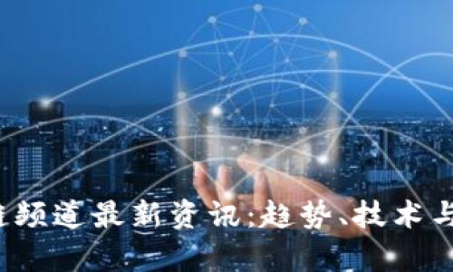 2023年区块链频道最新资讯：趋势、技术与应用全景分析