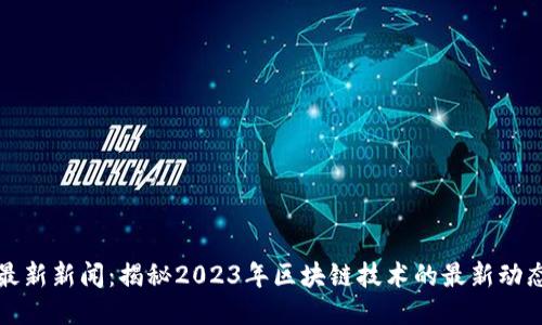 区块链最新新闻：揭秘2023年区块链技术的最新动态与趋势