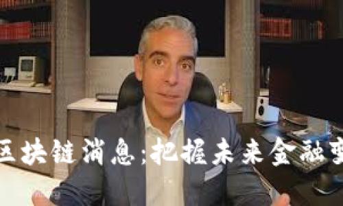 最新动态区块链消息：把握未来金融变革的脉搏