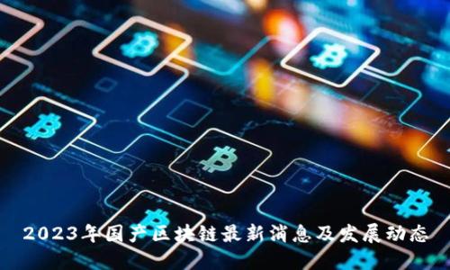 2023年国产区块链最新消息及发展动态
