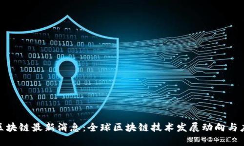 链享云区块链最新消息：全球区块链技术发展动向与应用前景
