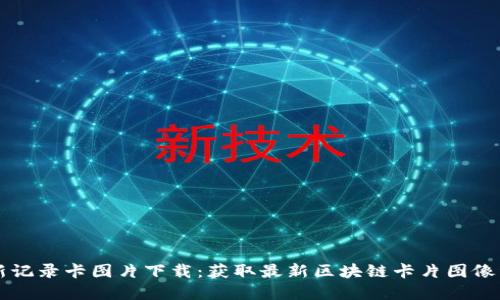 区块链最新记录卡图片下载：获取最新区块链卡片图像资源的方法