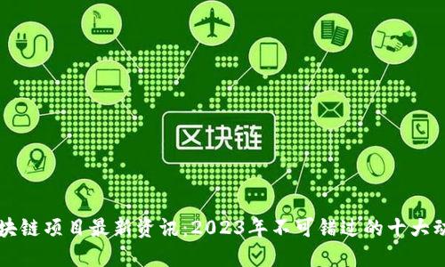 区块链项目最新资讯：2023年不可错过的十大动向