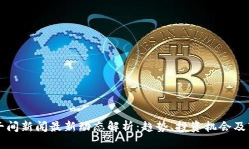 区块链午间新闻最新动态解析：趋势、投资机会及市场分析
