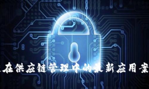 区块链在供应链管理中的最新应用案例解析