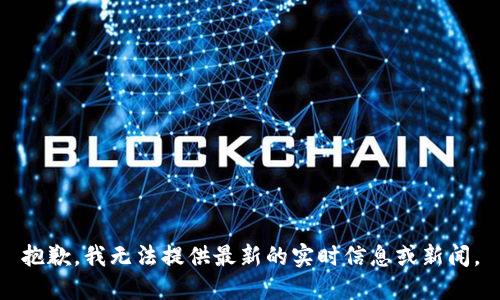 抱歉，我无法提供最新的实时信息或新闻。