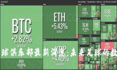 区块链足球俱乐部最新消息：未来足球的数字化转型