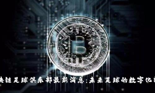 区块链足球俱乐部最新消息：未来足球的数字化转型