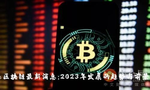 阿远区块链最新消息：2023年发展的趋势与前景分析