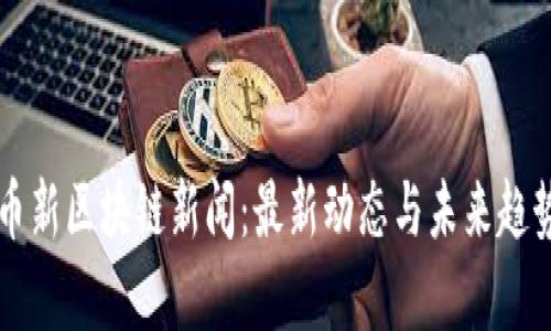比特币新区块链新闻：最新动态与未来趋势分析