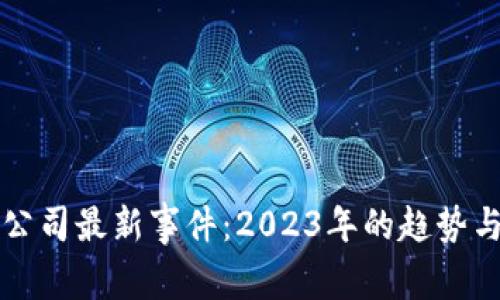区块链公司最新事件：2023年的趋势与里程碑