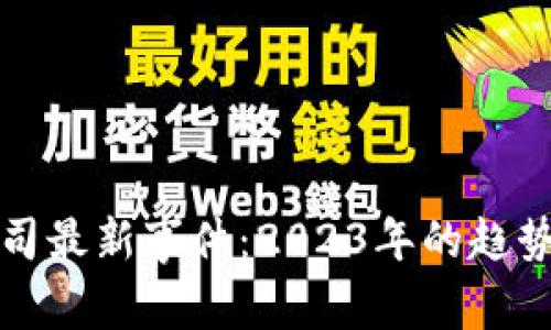 区块链公司最新事件：2023年的趋势与里程碑