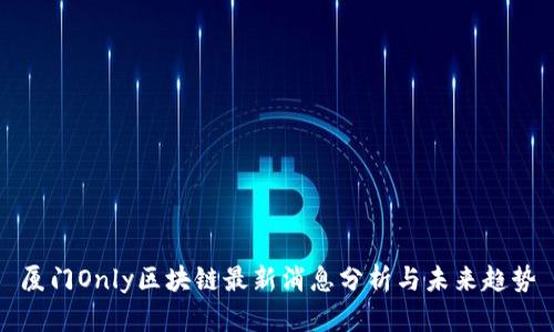 厦门Only区块链最新消息分析与未来趋势