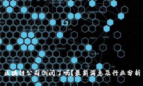 区块链公司倒闭了吗？最新消息及行业分析