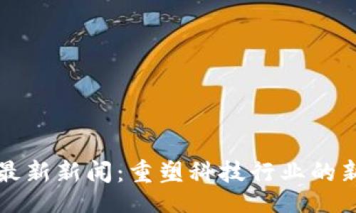 题目：
区块链专利最新新闻：重塑科技行业的新机遇与挑战