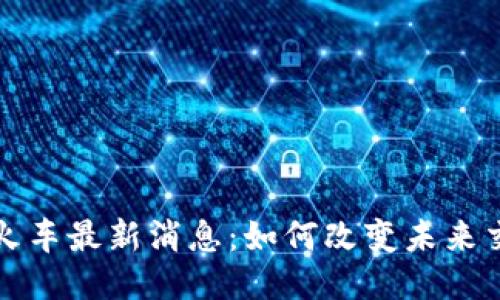  区块链火车最新消息：如何改变未来交通运输？