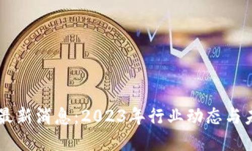 区块链最新消息：2023年行业动态与未来展望