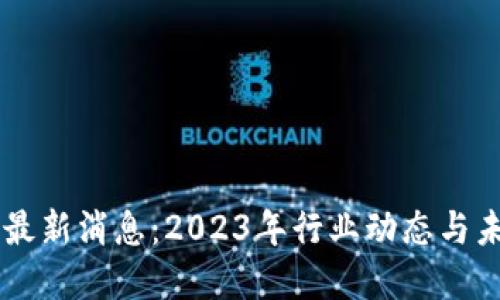 区块链最新消息：2023年行业动态与未来展望