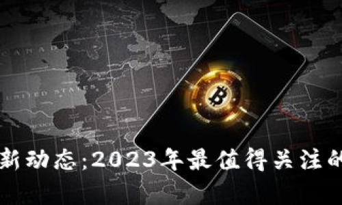 区块链最新动态：2023年最值得关注的宣发消息