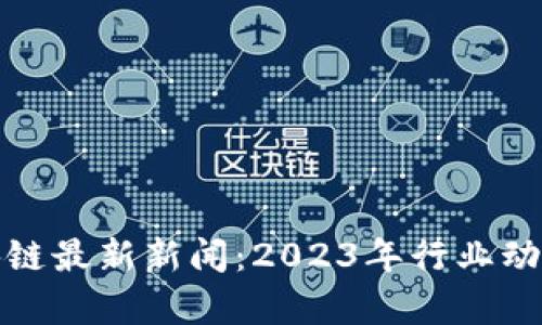 数字货币区块链最新新闻：2023年行业动态与趋势分析