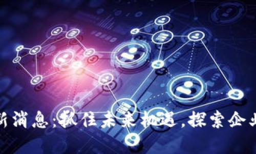 创业板区块链最新消息：抓住未来机遇，探索企业转型与投资机会
