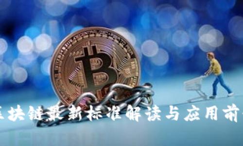 中国区块链最新标准解读与应用前景分析