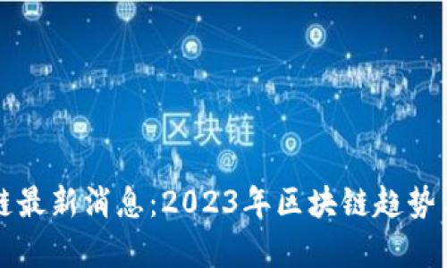 王鸣区块链最新消息：2023年区块链趋势与应用前景