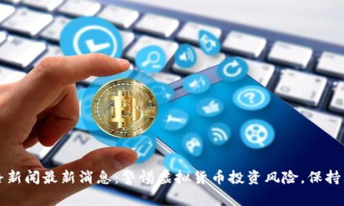 区块链跑路新闻最新消息：警惕虚拟货币投资风险，保持理性和谨慎