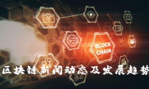 东莞区块链新闻动态及发展趋势分析