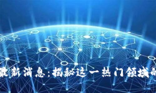 星爷区块链最新消息：揭秘这一热门领域的动态与趋势