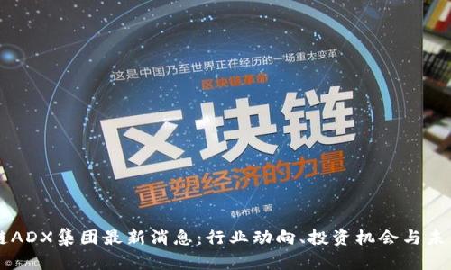 区块链ADX集团最新消息：行业动向、投资机会与未来展望