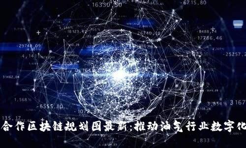 油田合作区块链规划图最新：推动油气行业数字化转型