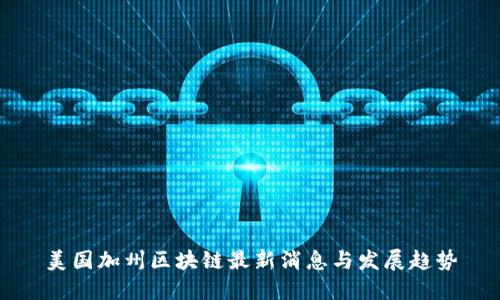 美国加州区块链最新消息与发展趋势