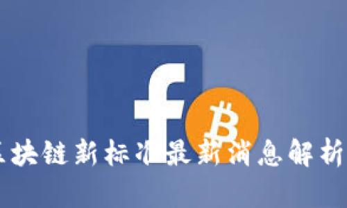 中国区块链新标准最新消息解析与展望