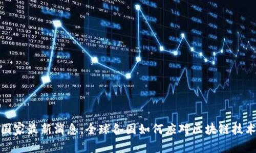 区块链国家最新消息：全球各国如何应对区块链技术的兴起
