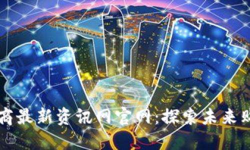区块链电商最新资讯网官网：探索未来购物新模式