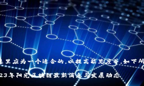 在这里应为一个适合的，以提高能见度并，如下所示：

2023年阳光区块链最新消息与发展动态
