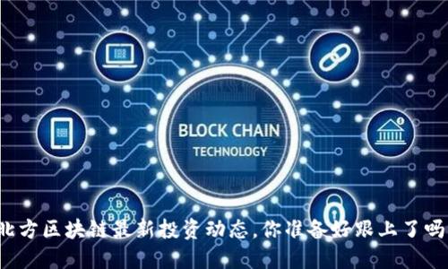 北方区块链最新投资动态，你准备好跟上了吗？