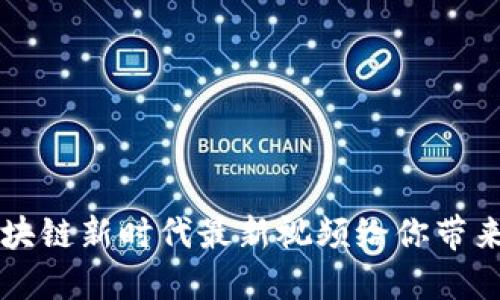 你知道吗？区块链新时代最新视频给你带来的那些改变！