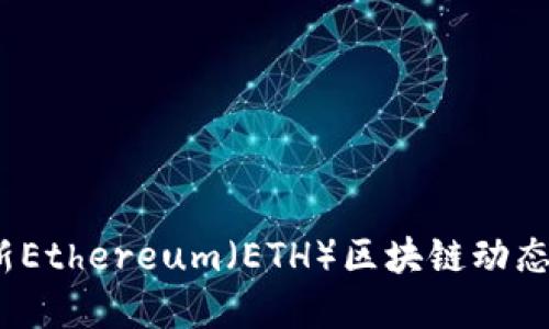 2023年最新Ethereum（ETH）区块链动态与发展趋势